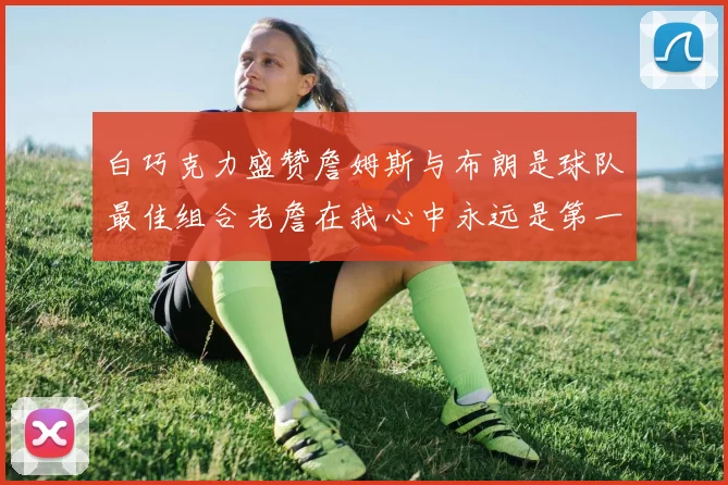 白巧克力盛赞詹姆斯与布朗是球队最佳组合老詹在我心中永远是第一人
