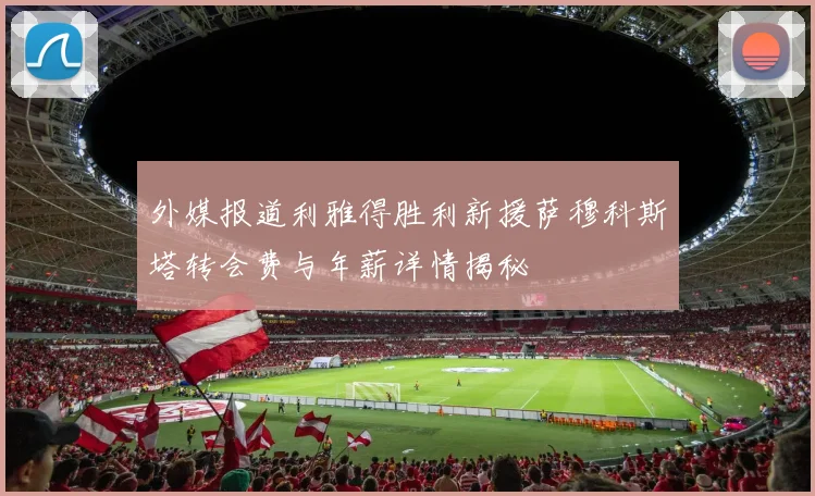 外媒报道利雅得胜利新援萨穆科斯塔转会费与年薪详情揭秘