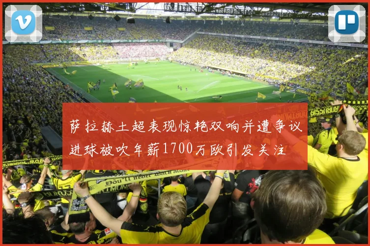 萨拉赫土超表现惊艳双响并遭争议进球被吹年薪1700万欧引发关注