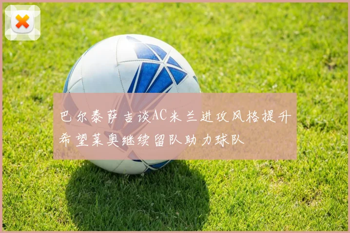 巴尔泰萨吉谈AC米兰进攻风格提升希望莱奥继续留队助力球队