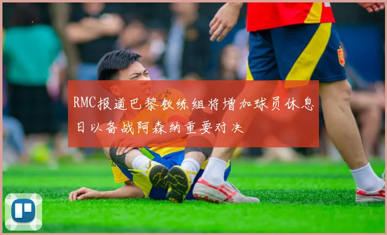 RMC报道巴黎教练组将增加球员休息日以备战阿森纳重要对决