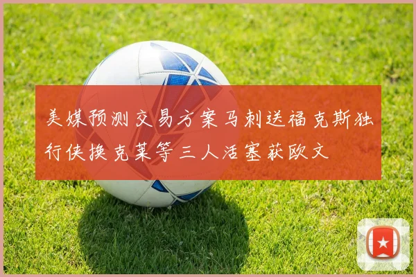 美媒预测交易方案马刺送福克斯独行侠换克莱等三人活塞获欧文