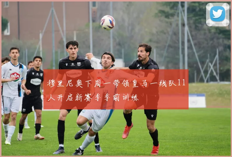 穆里尼奥下周一带领皇马一线队11人开启新赛季季前训练