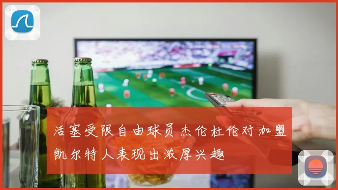 活塞受限自由球员杰伦杜伦对加盟凯尔特人表现出浓厚兴趣