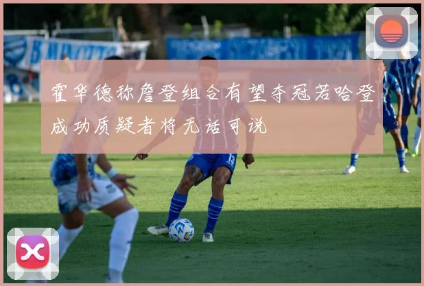 霍华德称詹登组合有望夺冠若哈登成功质疑者将无话可说