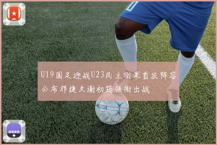 U19国足迎战U23民主刚果首发阵容公布邓捷夫谢初筠领衔出战