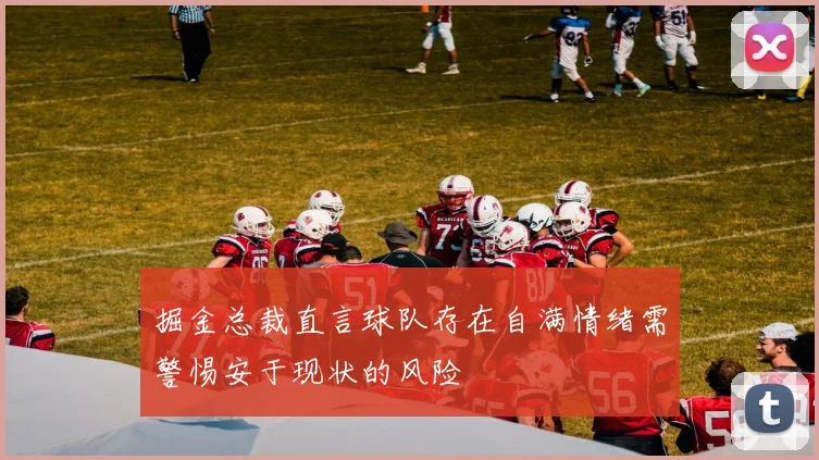 掘金总裁直言球队存在自满情绪需警惕安于现状的风险