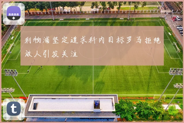 利物浦坚定追求科内目标罗马拒绝放人引发关注
