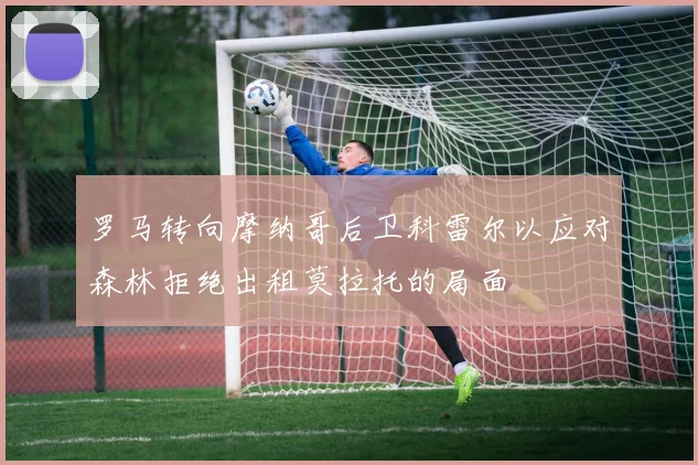 罗马转向摩纳哥后卫科雷尔以应对森林拒绝出租莫拉托的局面