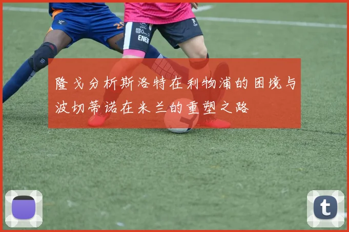 隆戈分析斯洛特在利物浦的困境与波切蒂诺在米兰的重塑之路