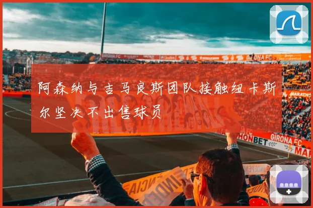 阿森纳与吉马良斯团队接触纽卡斯尔坚决不出售球员