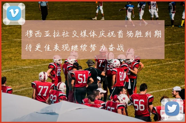 穆西亚拉社交媒体庆祝首场胜利期待更佳表现继续努力奋战