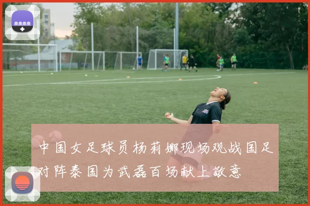 中国女足球员杨莉娜现场观战国足对阵泰国为武磊百场献上敬意