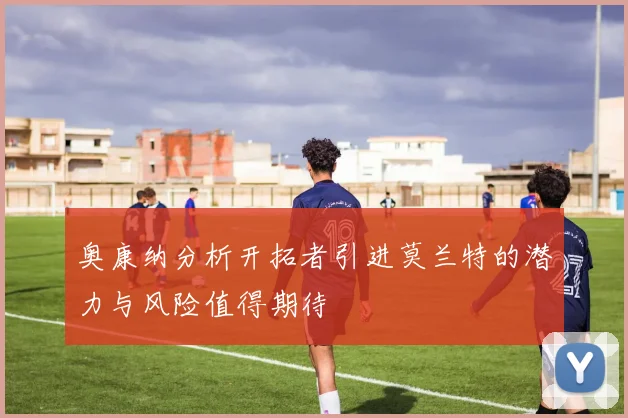 奥康纳分析开拓者引进莫兰特的潜力与风险值得期待