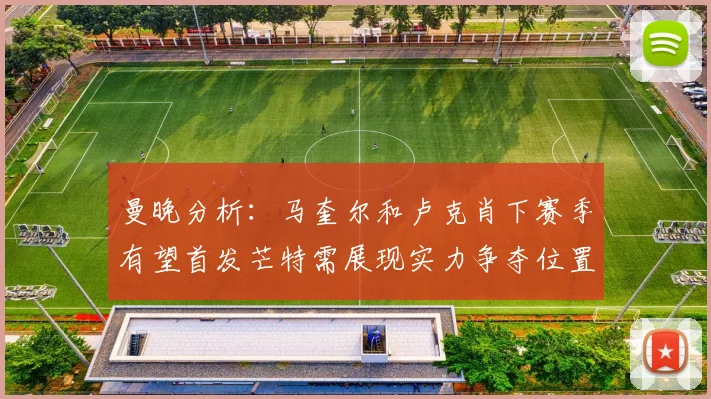 曼晚分析：马奎尔和卢克肖下赛季有望首发芒特需展现实力争夺位置