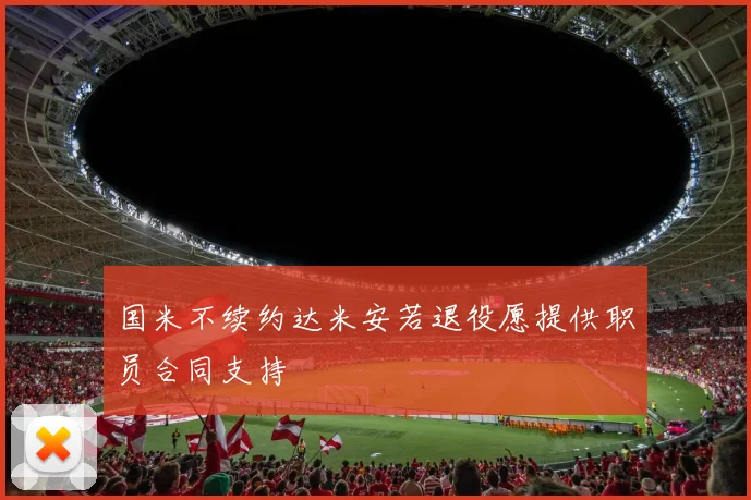 国米不续约达米安若退役愿提供职员合同支持