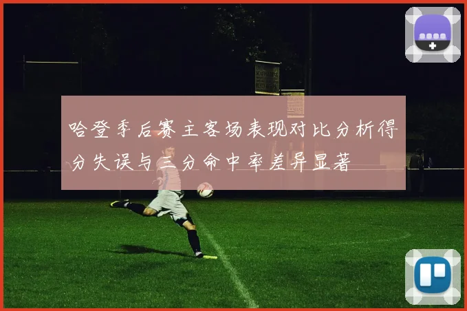 哈登季后赛主客场表现对比分析得分失误与三分命中率差异显著