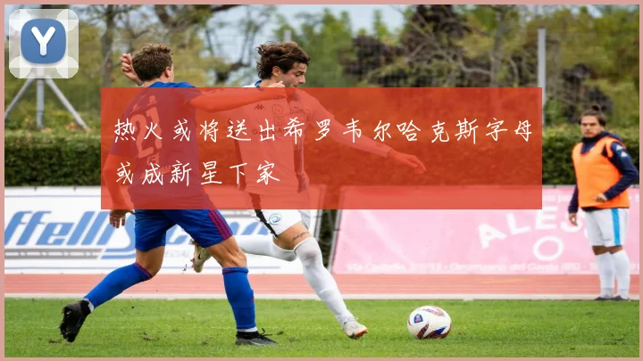 热火或将送出希罗韦尔哈克斯字母或成新星下家