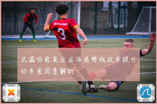 武磊伤愈复出后海港锋线效率提升的多重因素解析