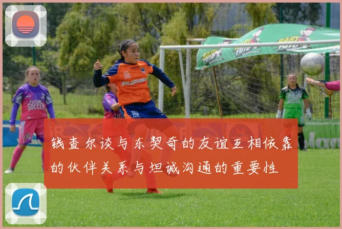 钱查尔谈与东契奇的友谊互相依靠的伙伴关系与坦诚沟通的重要性