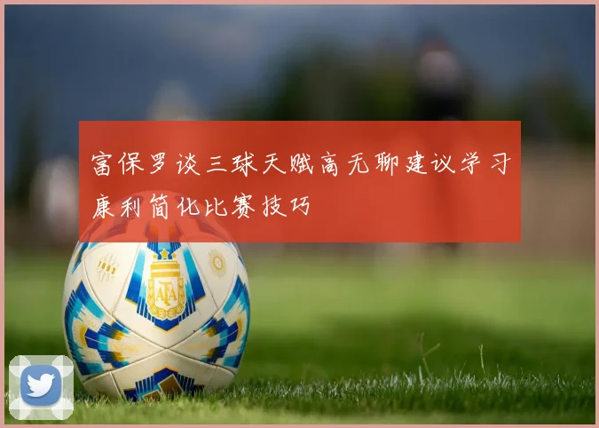 富保罗谈三球天赋高无聊建议学习康利简化比赛技巧