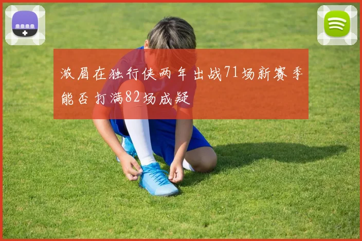 浓眉在独行侠两年出战71场新赛季能否打满82场成疑