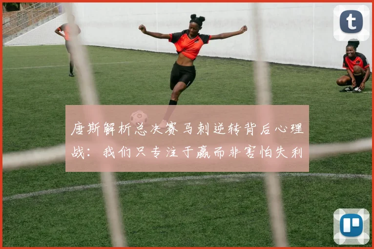 唐斯解析总决赛马刺逆转背后心理战：我们只专注于赢而非害怕失利