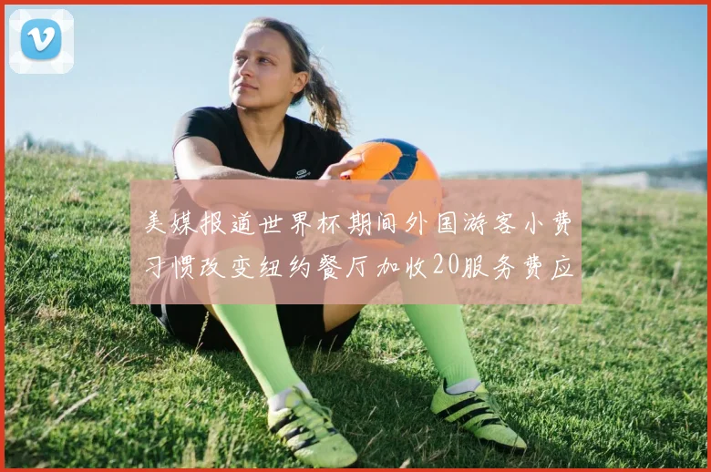 美媒报道世界杯期间外国游客小费习惯改变纽约餐厅加收20服务费应对