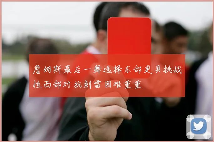 詹姆斯最后一舞选择东部更具挑战性西部对抗刺雷困难重重