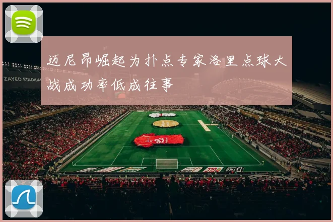 迈尼昂崛起为扑点专家洛里点球大战成功率低成往事